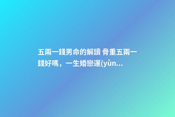五兩一錢男命的解讀 骨重五兩一錢好嗎，一生婚戀運(yùn)勢很不錯(cuò)嗎？